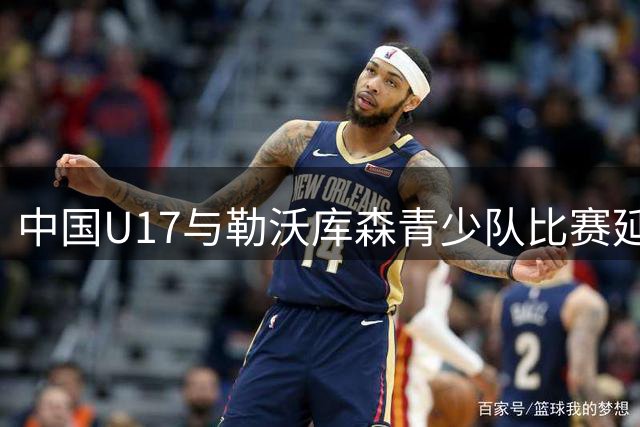 中国U17与勒沃库森青少队比赛延后10分钟开赛