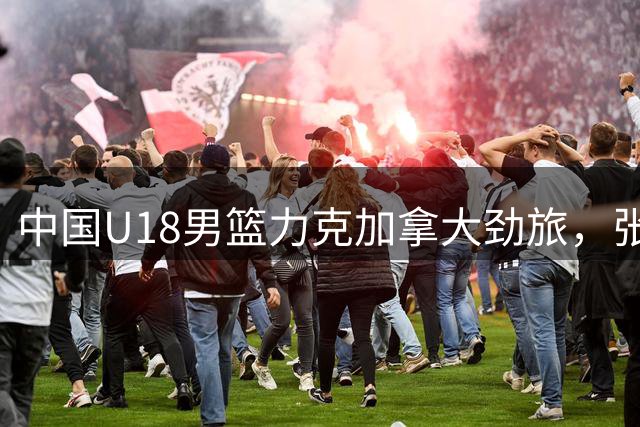 中国U18男篮力克加拿大劲旅，张子一、石洺豪联袂献出32分精彩表现