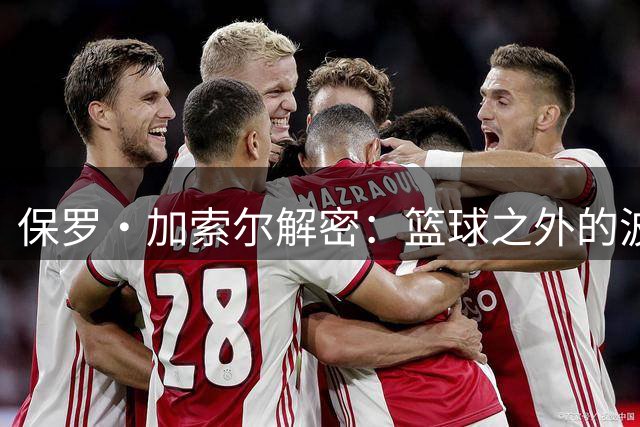 保罗·加索尔解密：篮球之外的波波维奇更值得尊重