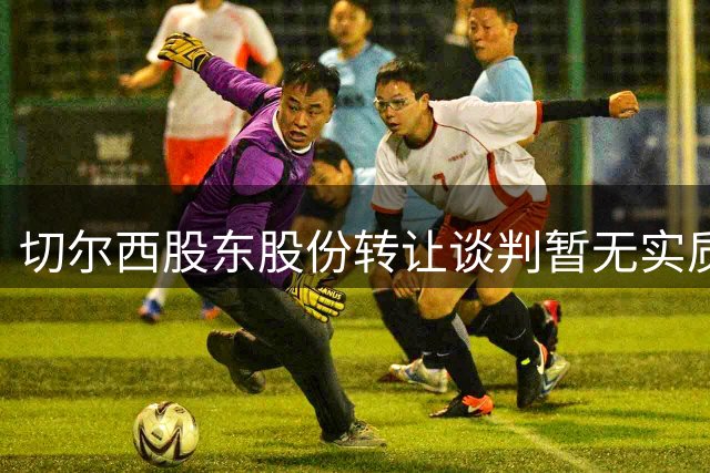 切尔西股东股份转让谈判暂无实质进展