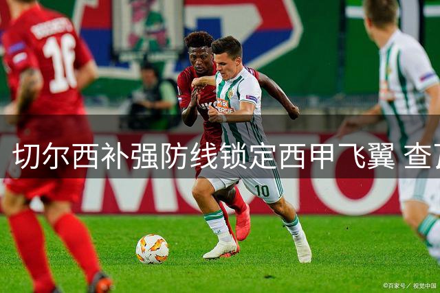 切尔西补强防线锁定西甲飞翼 查瓦里亚转会费或达1500万欧