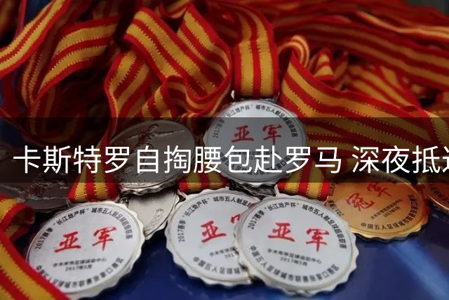 卡斯特罗自掏腰包赴罗马 深夜抵达收获意外惊喜