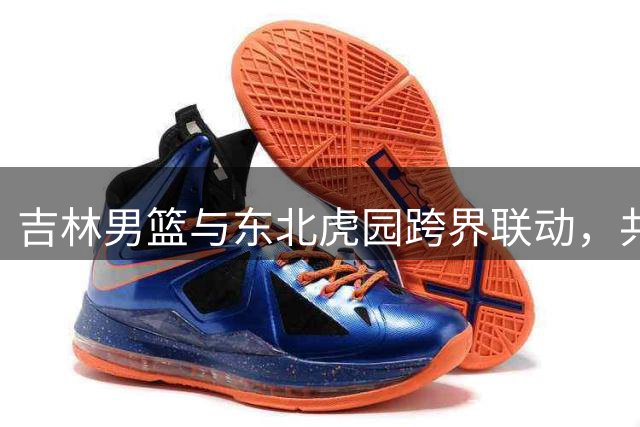 吉林男篮与东北虎园跨界联动，共促生态保护与体育发展