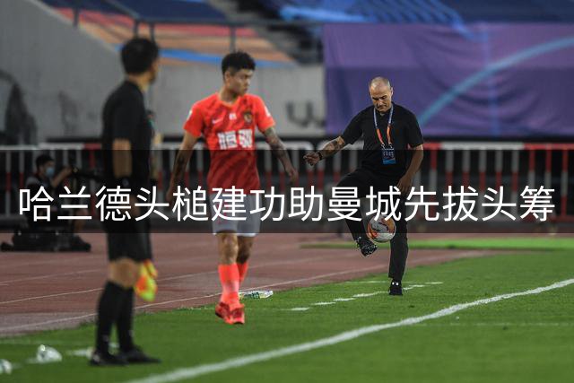 哈兰德头槌建功助曼城先拔头筹