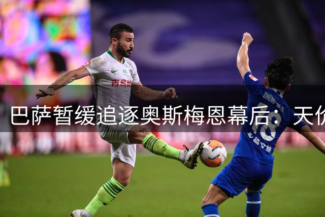 巴萨暂缓追逐奥斯梅恩幕后：天价薪酬成拦路虎 肖像权条款再添难度
