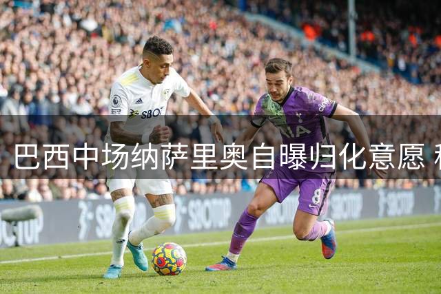 巴西中场纳萨里奥自曝归化意愿 称在中超找到"第二个家