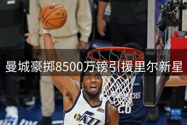 曼城豪掷8500万镑引援里尔新星 中场换血提速