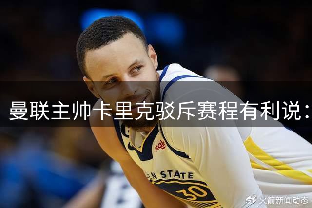曼联主帅卡里克驳斥赛程有利说：纯属无稽之谈