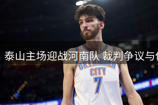泰山主场迎战河南队 裁判争议与伤病潮成最大拦路虎