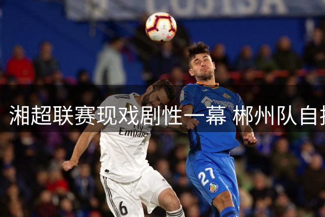 湘超联赛现戏剧性一幕 郴州队自摆乌龙送株洲队三分