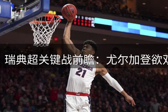 瑞典超关键战前瞻：尤尔加登欲双杀升班马 韦斯特罗斯背水一战