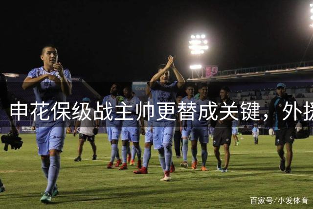申花保级战主帅更替成关键，外援低迷谢鹏飞迎转机