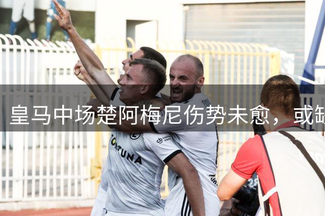 皇马中场楚阿梅尼伤势未愈，或缺席本周两场赛事