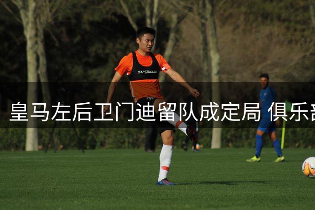 皇马左后卫门迪留队成定局 俱乐部无意强制清洗伤病球员