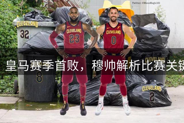 皇马赛季首败，穆帅解析比赛关键点