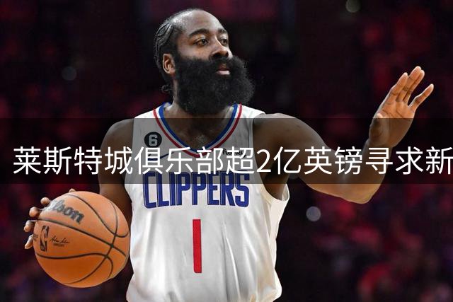莱斯特城俱乐部超2亿英镑寻求新东家 花旗银行助力出售
