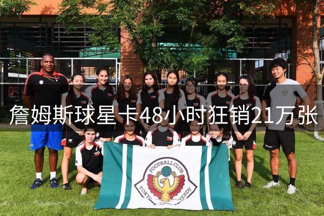 詹姆斯球星卡48小时狂销21万张 41岁传奇再创NBA商业神话