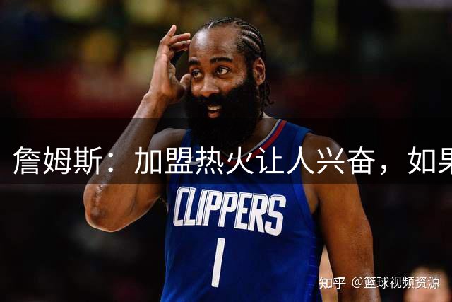 詹姆斯：加盟热火让人兴奋，如果能去迈阿密将有望超越乔丹