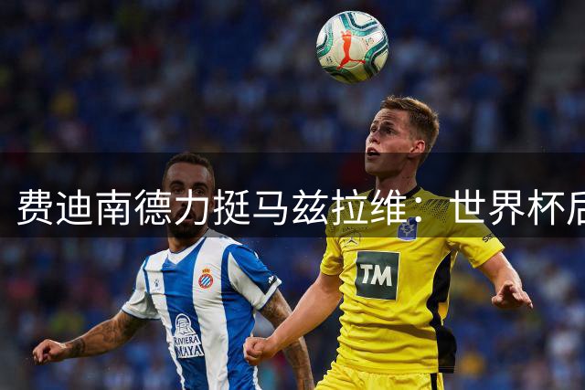 费迪南德力挺马兹拉维：世界杯后状态爆棚将锁定曼联右闸主力