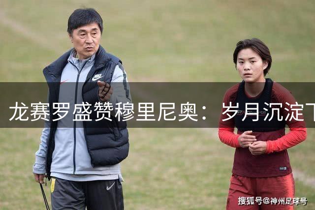 龙赛罗盛赞穆里尼奥：岁月沉淀下的智慧与淡定