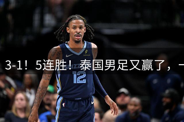 3-1！5连胜！泰国男足又赢了，一只脚迈进决赛，剑指第八冠！