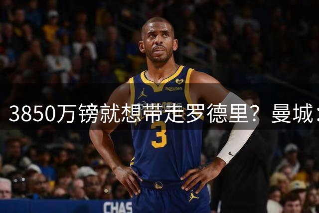 3850万镑就想带走罗德里？曼城：免谈！